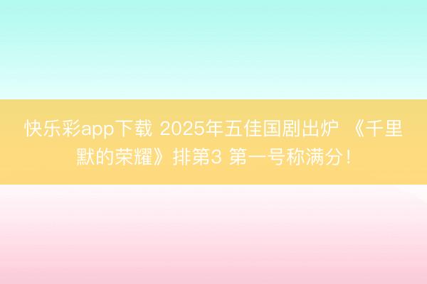 快乐彩app下载 2025年五佳国剧出炉 《千里默的荣耀》排