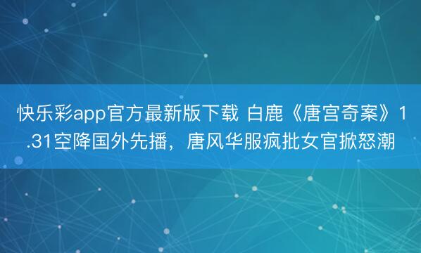 快乐彩app官方最新版下载 白鹿《唐宫奇案》1.31空降国外