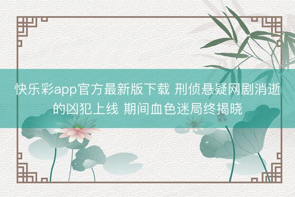 快乐彩app官方最新版下载 刑侦悬疑网剧消逝的凶犯上线 期间