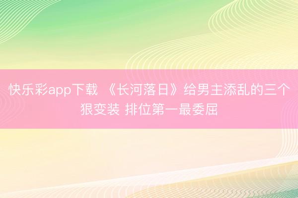 快乐彩app下载 《长河落日》给男主添乱的三个狠变装 排位第
