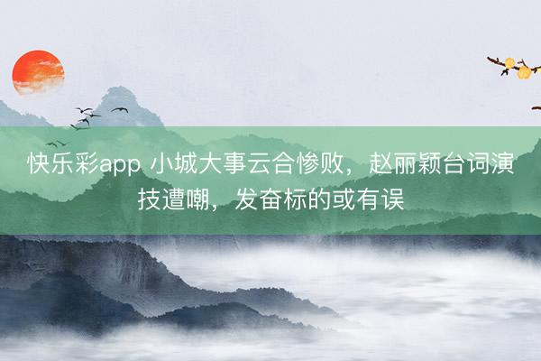快乐彩app 小城大事云合惨败，赵丽颖台词演技遭嘲，发奋标的