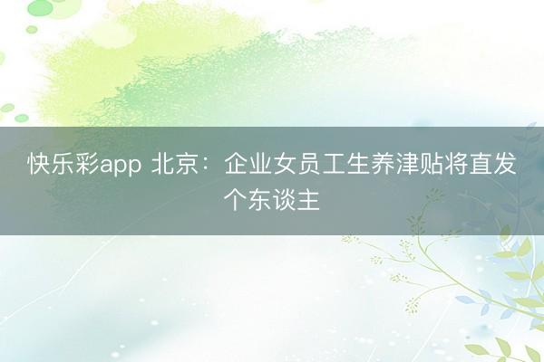 快乐彩app 北京：企业女员工生养津贴将直发个东谈主