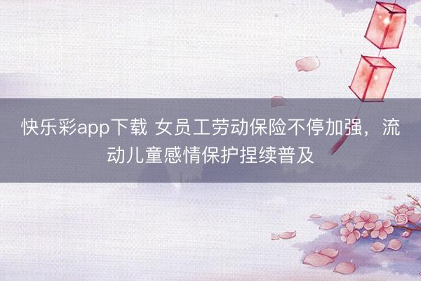 快乐彩app下载 女员工劳动保险不停加强，流动儿童感情保护捏