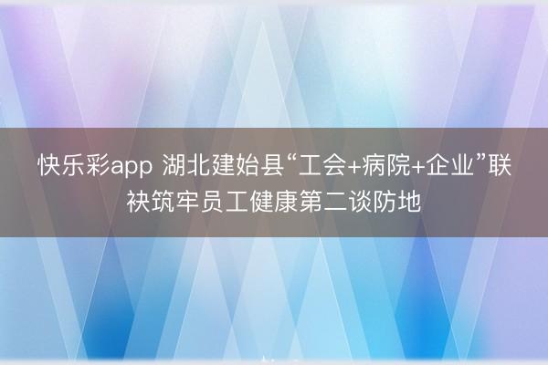 快乐彩app 湖北建始县“工会+病院+企业”联袂筑牢员工健康