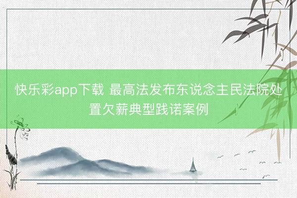 快乐彩app下载 最高法发布东说念主民法院处置欠薪典型践诺案例