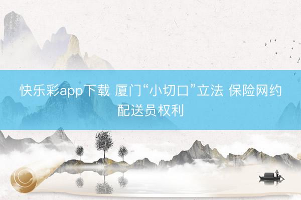 快乐彩app下载 厦门“小切口”立法 保险网