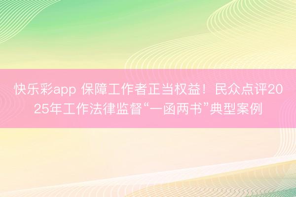 快乐彩app 保障工作者正当权益！民众点评2025年工作法律监督“一函两书”典型案例