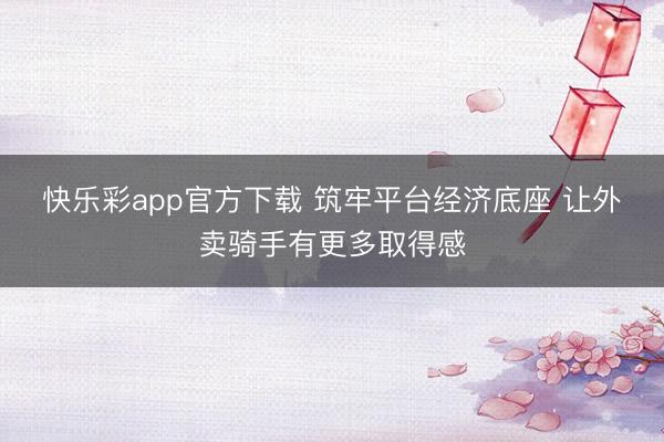 快乐彩app官方下载 筑牢平台经济底座 让外卖骑手有更多取得感