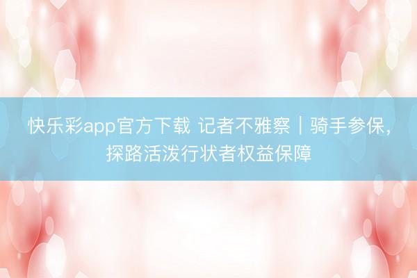 快乐彩app官方下载 记者不雅察｜骑手参保，探路活泼行状者权益保障