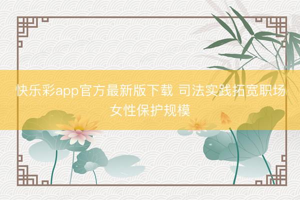 快乐彩app官方最新版下载 司法实践拓宽职场女性保护规模