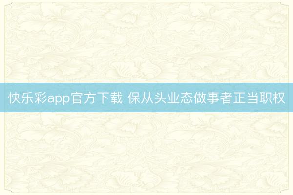 快乐彩app官方下载 保从头业态做事者正当职权