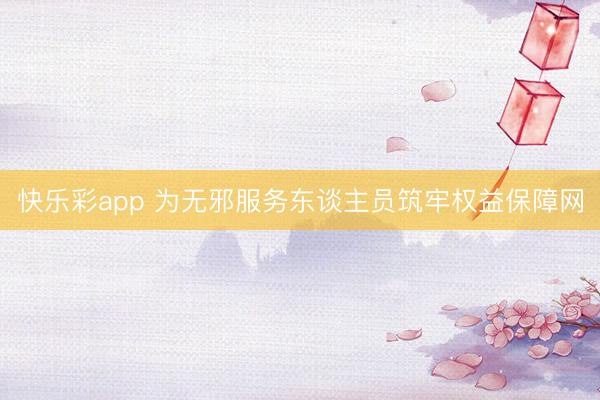 快乐彩app 为无邪服务东谈主员筑牢权益保障网