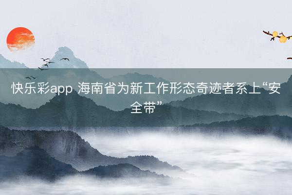 快乐彩app 海南省为新工作形态奇迹者系上“安全带”