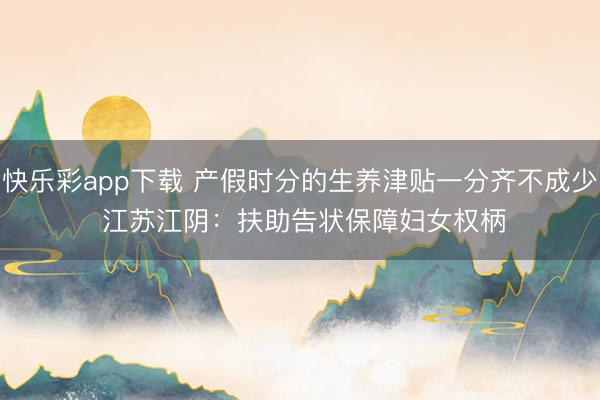 快乐彩app下载 产假时分的生养津贴一分齐不成少&#