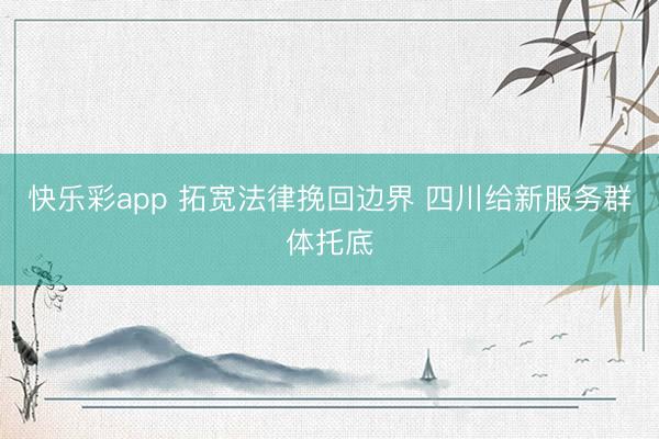 快乐彩app 拓宽法律挽回边界 四川给新服务