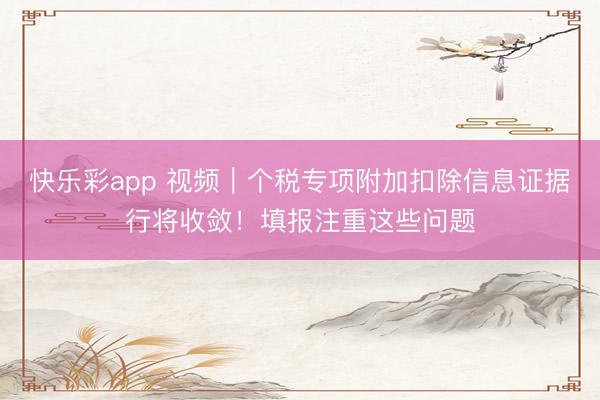 快乐彩app 视频｜个税专项附加扣除信息证据行将收敛！填报注