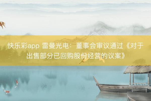 快乐彩app 雷曼光电：董事会审议通过《对于出售部分已回购股