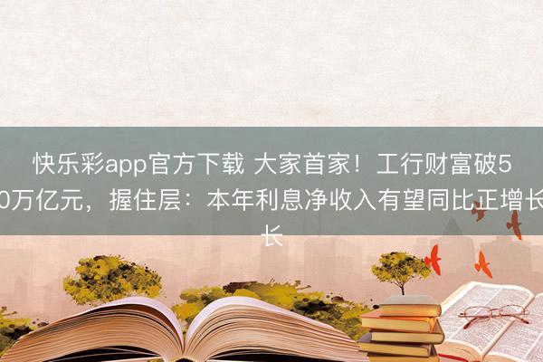 快乐彩app官方下载 大家首家！工行财富破50万亿元，握住层