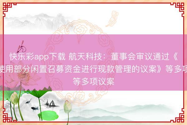 快乐彩app下载 航天科技：董事会审议通过《对于使用部分闲置