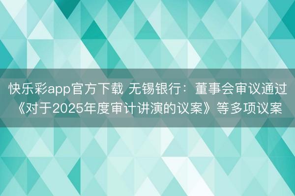 快乐彩app官方下载 无锡银行：董事会审议通过《对于2025