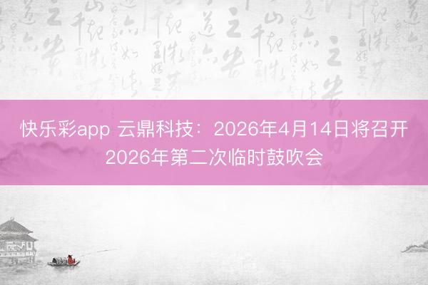 快乐彩app 云鼎科技：2026年4月14日将召开2026年第二次临时鼓吹会