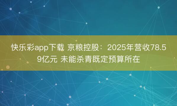 快乐彩app下载 京粮控股：2025年营收78.59亿元 未