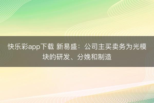 快乐彩app下载 新易盛：公司主买卖务为光模块的研发、分娩和