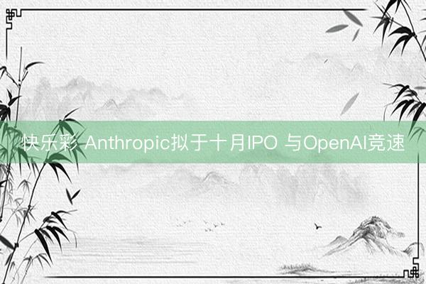 快乐彩 Anthropic拟于十月IPO 与OpenAI竞速