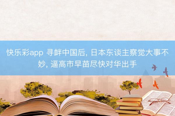 快乐彩app 寻衅中国后, 日本东谈主察觉大事不妙, 逼高市
