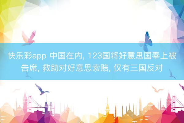 快乐彩app 中国在内, 123国将好意思国奉上被告席, 救
