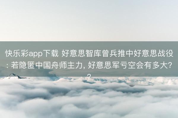 快乐彩app下载 好意思智库曾兵推中好意思战役: 若隐匿中国舟师主力, 好意思军亏空会有多大?