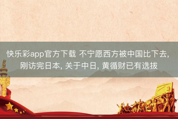 快乐彩app官方下载 不宁愿西方被中国比下去, 刚访完日本,