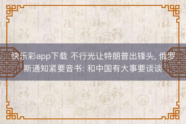 快乐彩app下载 不行光让特朗普出锋头, 俄罗斯通知紧要音书: 和中国有大事要谈谈
