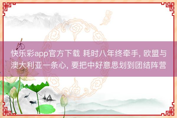 快乐彩app官方下载 耗时八年终牵手, 欧盟与澳大利亚一条心, 要把中好意思划到团结阵营
