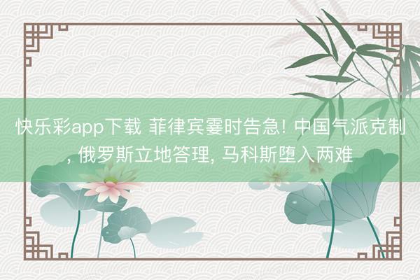 快乐彩app下载 菲律宾霎时告急! 中国气派克制, 俄罗斯立