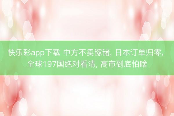 快乐彩app下载 中方不卖镓锗, 日本订单归零, 全球197