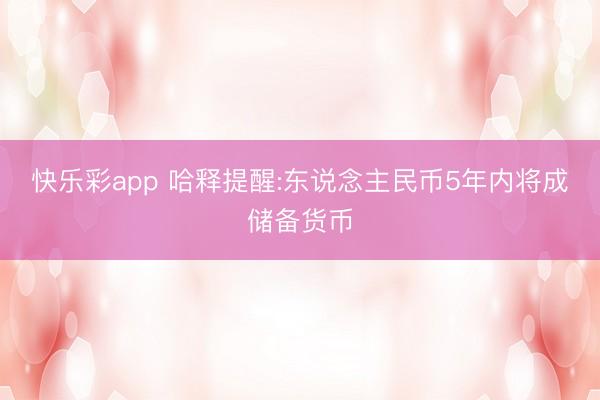 快乐彩app 哈释提醒:东说念主民币5年内将成储备货币