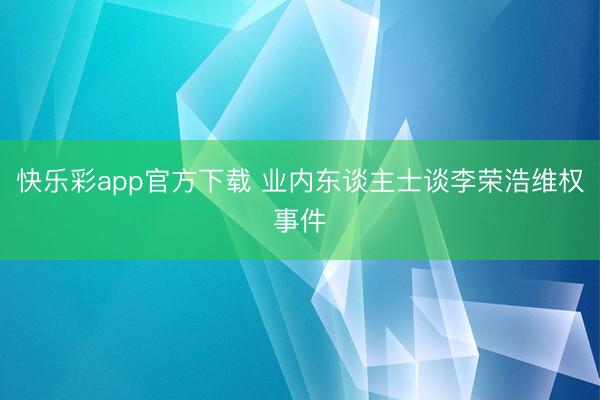 快乐彩app官方下载 业内东谈主士谈李荣浩维权事件