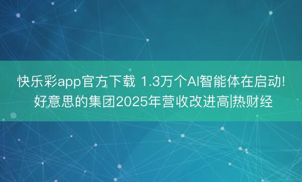 快乐彩app官方下载 1.3万个AI智能体在启动! 好意思的集团2025年营收改进高|热财经
