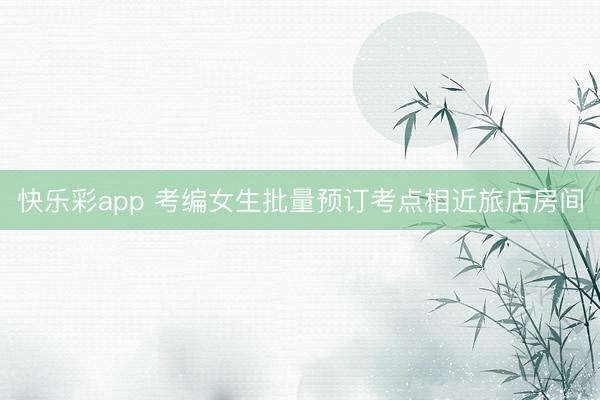 快乐彩app 考编女生批量预订考点相近旅店房间
