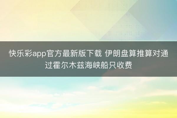 快乐彩app官方最新版下载 伊朗盘算推算对通过霍尔木兹海峡船