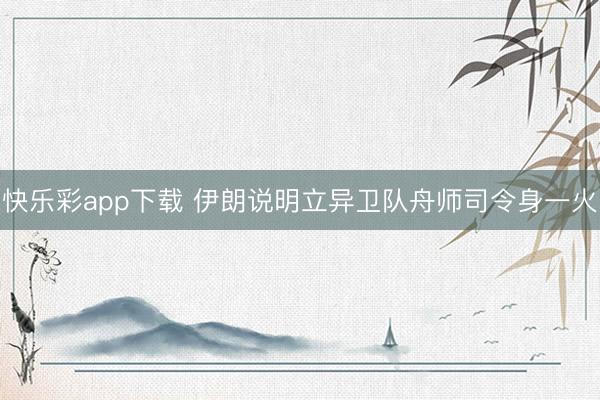 快乐彩app下载 伊朗说明立异卫队舟师司令身一火