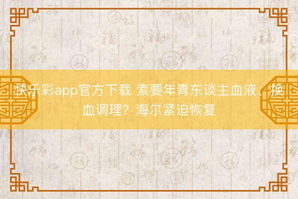快乐彩app官方下载 索要年青东谈主血液、换血调理？海尔紧迫
