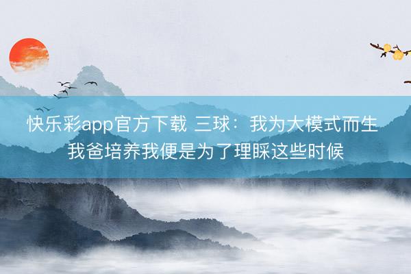 快乐彩app官方下载 三球：我为大模式而生 我爸培养我便是为了理睬这些时候