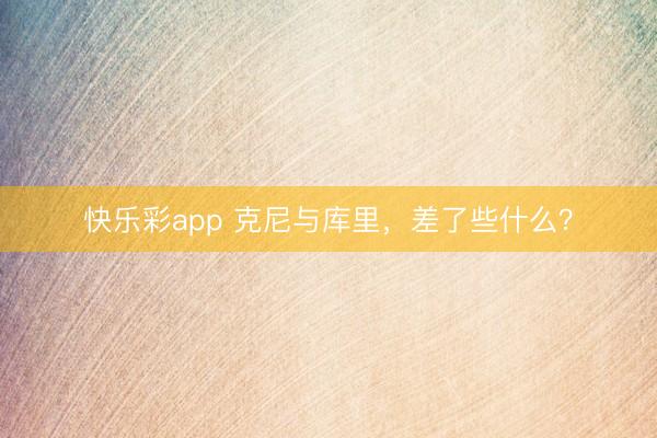快乐彩app 克尼与库里，差了些什么？