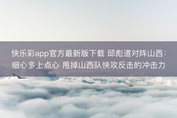 快乐彩app官方最新版下载 邱彪道对阵山西：细心多上点心 甩