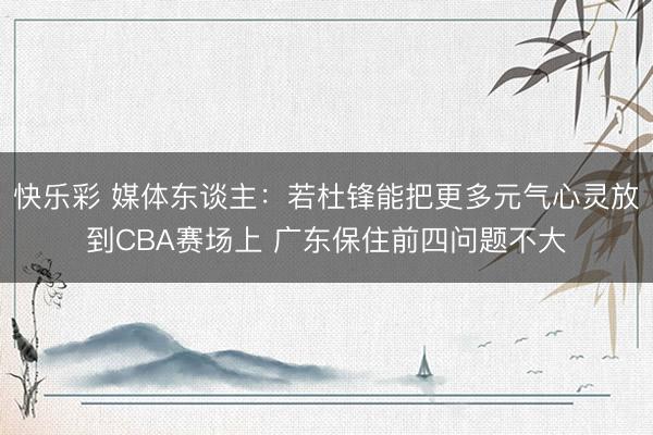快乐彩 媒体东谈主：若杜锋能把更多元气心灵放到CBA赛场上 
