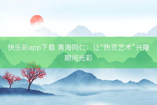 快乐彩app下载 青海同仁：让“热贡艺术”兴隆期间光彩