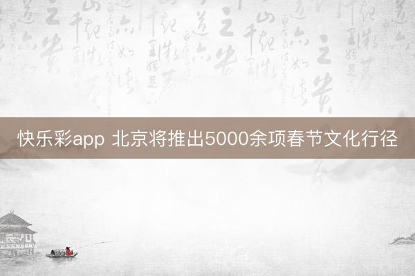 快乐彩app 北京将推出5000余项春节文化行径
