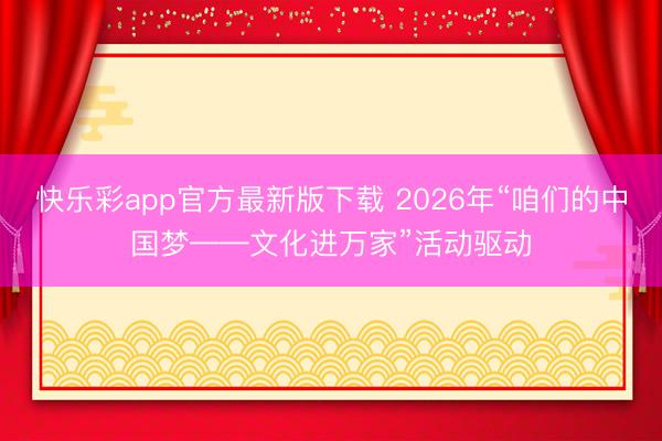 快乐彩app官方最新版下载 2026年“咱们的中国梦——文化